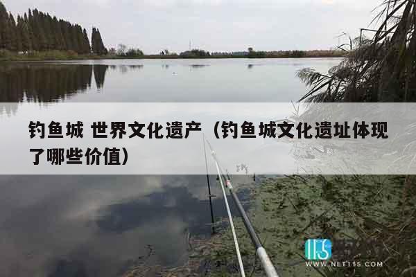 钓鱼城 世界文化遗产（钓鱼城文化遗址体现了哪些价值）