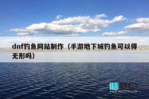 dnf钓鱼网站制作（手游地下城钓鱼可以得无形吗）