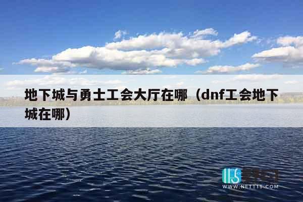 地下城与勇士工会大厅在哪（dnf工会地下城在哪）