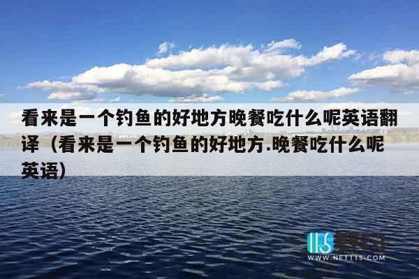 看来是一个钓鱼的好地方晚餐吃什么呢英语翻译（看来是一个钓鱼的好地方.晚餐吃什么呢英语）