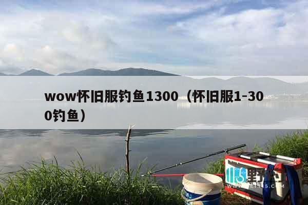 wow怀旧服钓鱼1300（怀旧服1-300钓鱼）