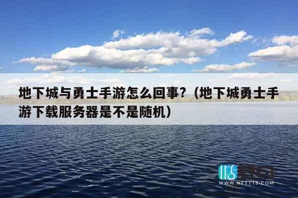 地下城与勇士手游怎么回事?（地下城勇士手游下载服务器是不是随机）