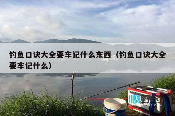 钓鱼口诀大全要牢记什么东西（钓鱼口诀大全要牢记什么）