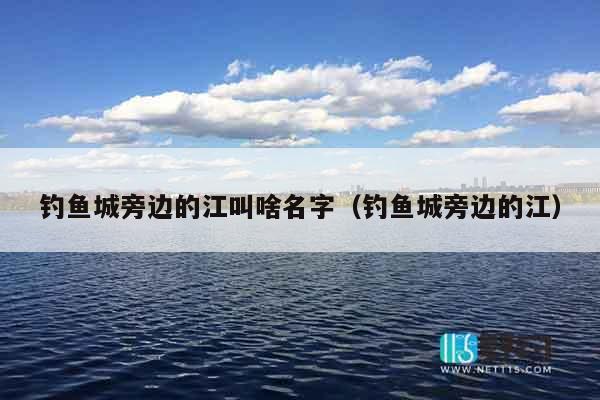 钓鱼城旁边的江叫啥名字（钓鱼城旁边的江）