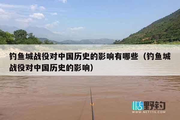 钓鱼城战役对中国历史的影响有哪些（钓鱼城战役对中国历史的影响）