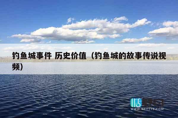 钓鱼城事件 历史价值（钓鱼城的故事传说视频）