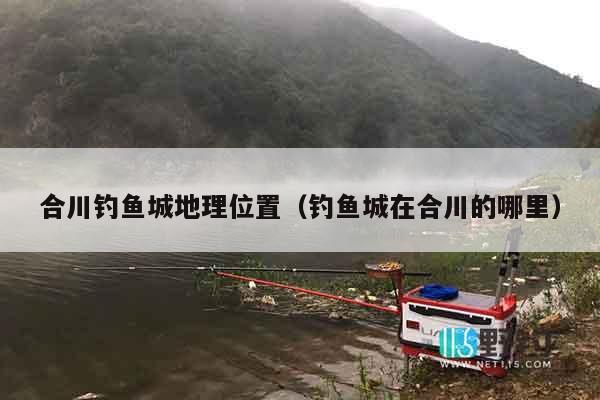 合川钓鱼城地理位置（钓鱼城在合川的哪里）