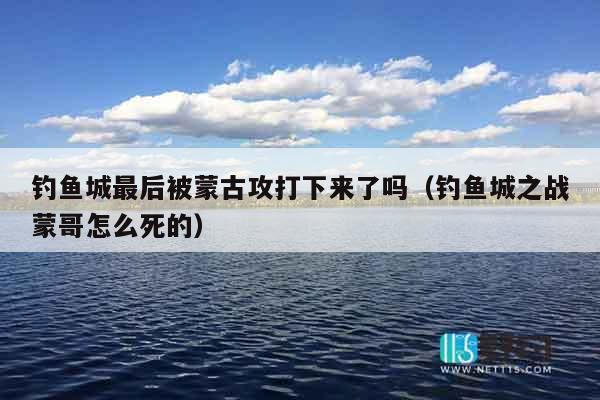 钓鱼城最后被蒙古攻打下来了吗（钓鱼城之战蒙哥怎么死的）