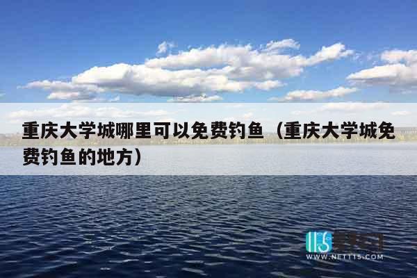 重庆大学城哪里可以免费钓鱼（重庆大学城免费钓鱼的地方）
