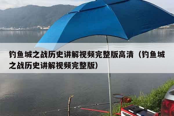 钓鱼城之战历史讲解视频完整版高清（钓鱼城之战历史讲解视频完整版）