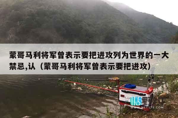 蒙哥马利将军曾表示要把进攻列为世界的一大禁忌,认（蒙哥马利将军曾表示要把进攻）