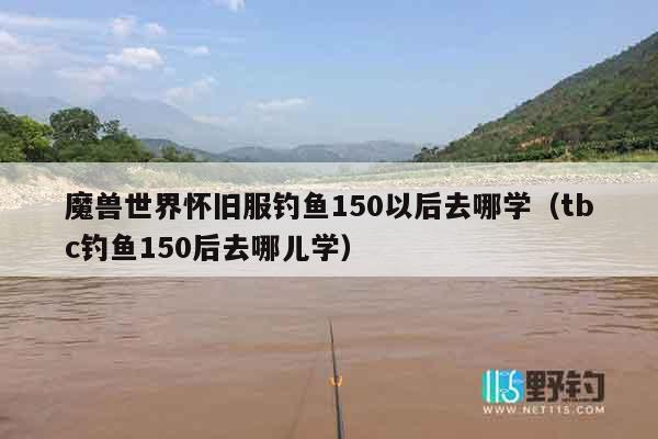 魔兽世界怀旧服钓鱼150以后去哪学（tbc钓鱼150后去哪儿学）
