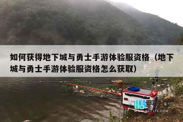 如何获得地下城与勇士手游体验服资格（地下城与勇士手游体验服资格怎么获取）
