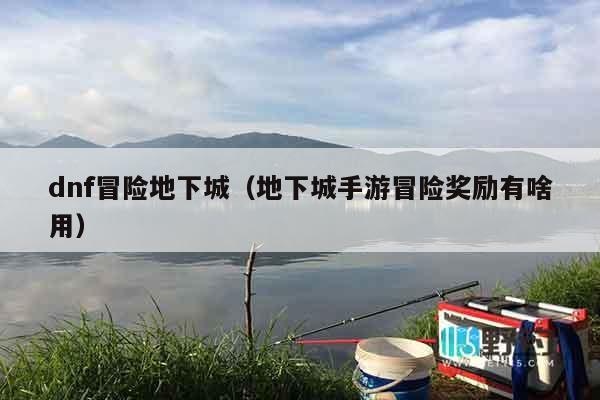 dnf冒险地下城（地下城手游冒险奖励有啥用）