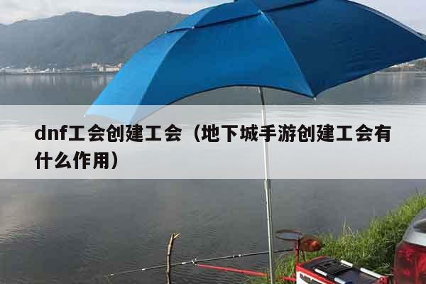 dnf工会创建工会（地下城手游创建工会有什么作用）