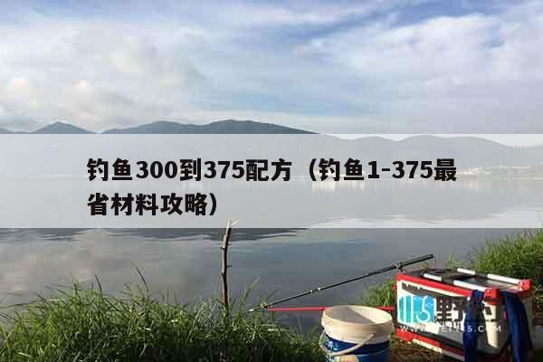 钓鱼300到375配方（钓鱼1-375最省材料攻略）