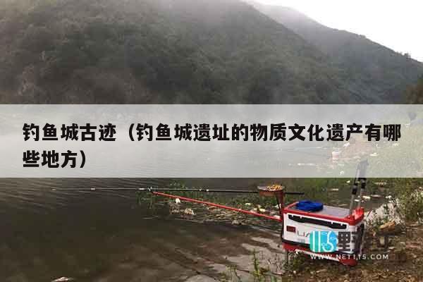 钓鱼城古迹（钓鱼城遗址的物质文化遗产有哪些地方）