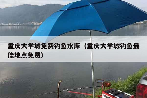 重庆大学城免费钓鱼水库（重庆大学城钓鱼最佳地点免费）