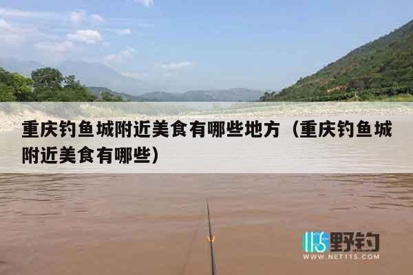 重庆钓鱼城附近美食有哪些地方（重庆钓鱼城附近美食有哪些）