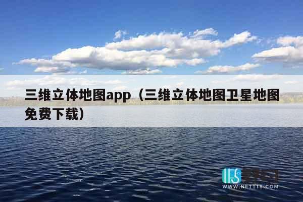 三维立体地图app（三维立体地图卫星地图免费下载）