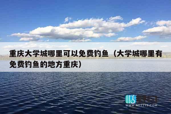 重庆大学城哪里可以免费钓鱼（大学城哪里有免费钓鱼的地方重庆）