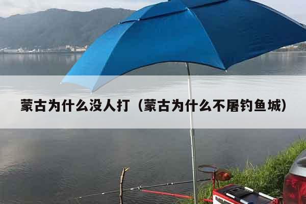 蒙古为什么没人打（蒙古为什么不屠钓鱼城）