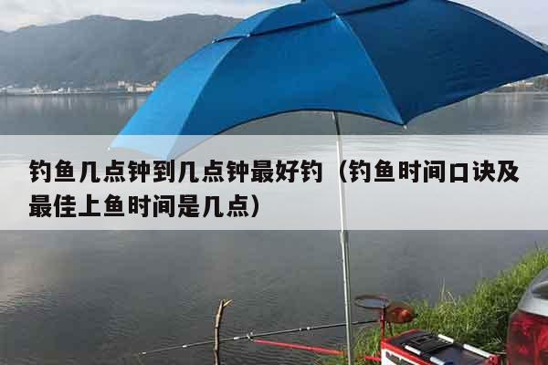 钓鱼几点钟到几点钟最好钓（钓鱼时间口诀及最佳上鱼时间是几点）