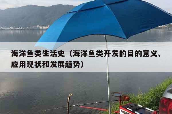 海洋鱼类生活史（海洋鱼类开发的目的意义、应用现状和发展趋势）