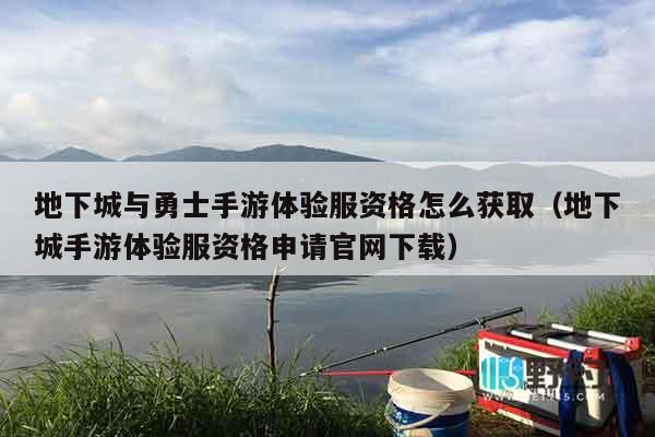 地下城与勇士手游体验服资格怎么获取（地下城手游体验服资格申请官网下载）