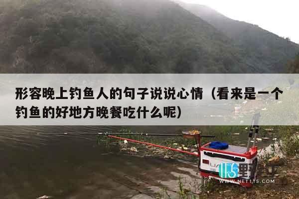 形容晚上钓鱼人的句子说说心情（看来是一个钓鱼的好地方晚餐吃什么呢）