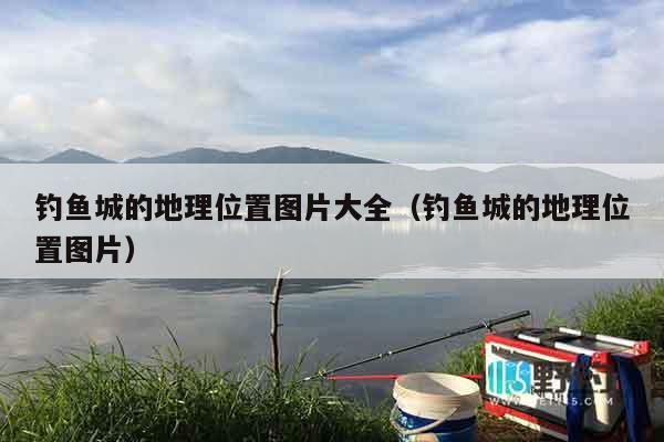 钓鱼城的地理位置图片大全（钓鱼城的地理位置图片）