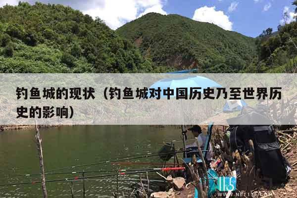 钓鱼城的现状（钓鱼城对中国历史乃至世界历史的影响）