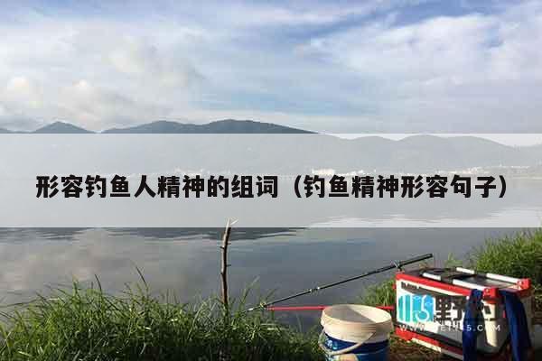 形容钓鱼人精神的组词（钓鱼精神形容句子）