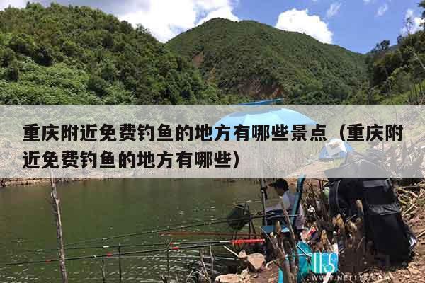 重庆附近免费钓鱼的地方有哪些景点（重庆附近免费钓鱼的地方有哪些）
