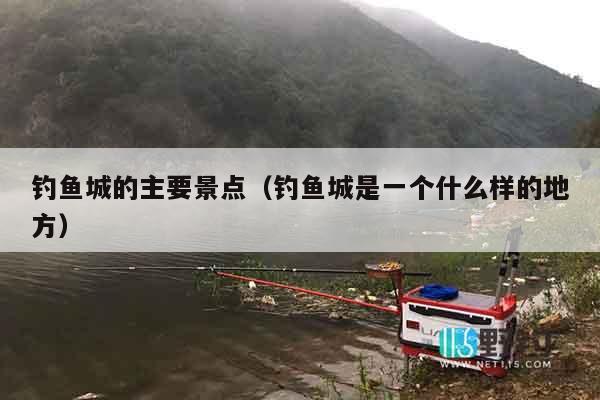 钓鱼城的主要景点（钓鱼城是一个什么样的地方）