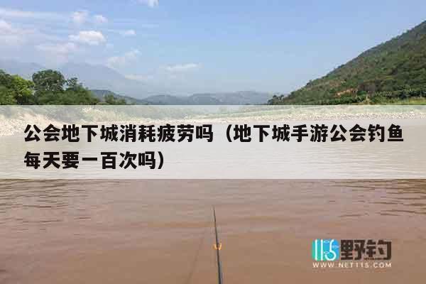 公会地下城消耗疲劳吗（地下城手游公会钓鱼每天要一百次吗）