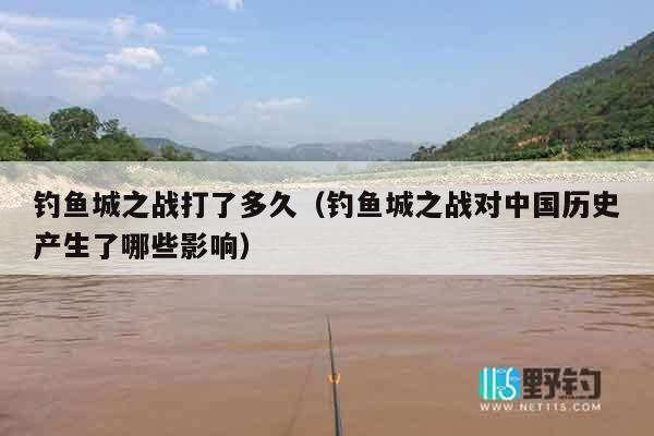 钓鱼城之战打了多久（钓鱼城之战对中国历史产生了哪些影响）