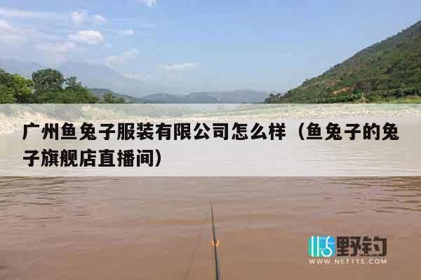 广州鱼兔子服装有限公司怎么样（鱼兔子的兔子旗舰店直播间）