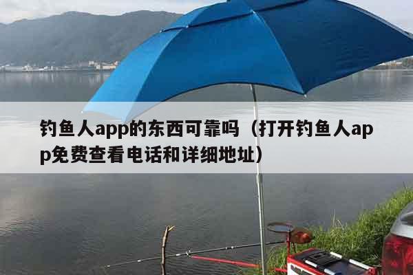 钓鱼人app的东西可靠吗（打开钓鱼人app免费查看电话和详细地址）