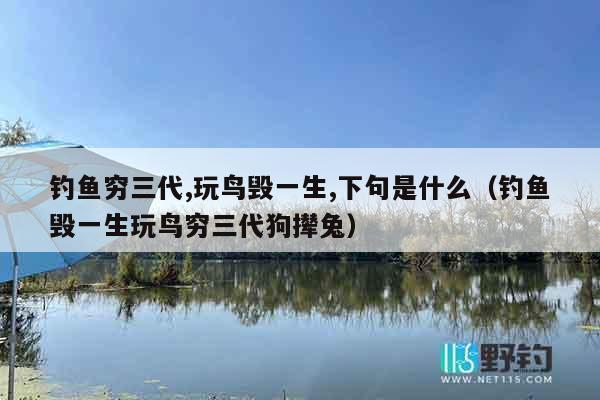 钓鱼穷三代,玩鸟毁一生,下句是什么（钓鱼毁一生玩鸟穷三代狗撵兔）