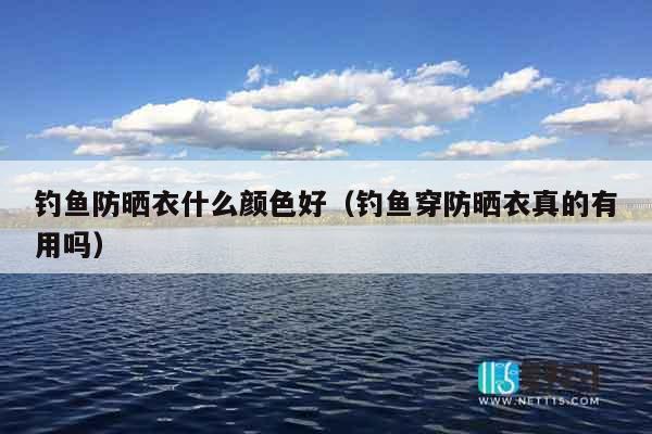 钓鱼防晒衣什么颜色好（钓鱼穿防晒衣真的有用吗）