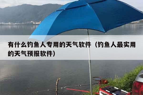 有什么钓鱼人专用的天气软件（钓鱼人最实用的天气预报软件）