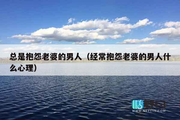总是抱怨老婆的男人（经常抱怨老婆的男人什么心理）