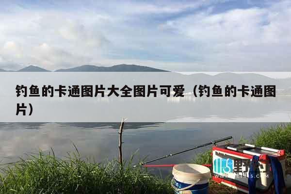 钓鱼的卡通图片大全图片可爱（钓鱼的卡通图片）