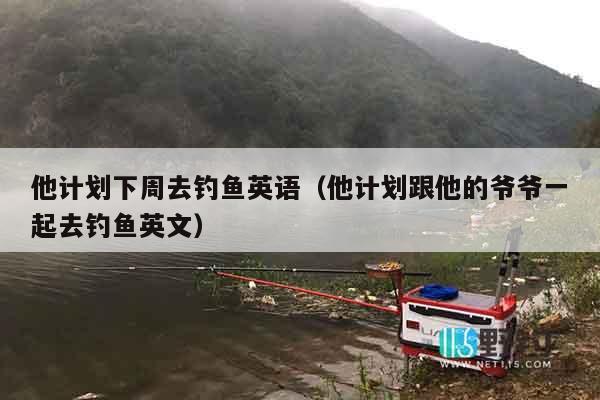 他计划下周去钓鱼英语（他计划跟他的爷爷一起去钓鱼英文）