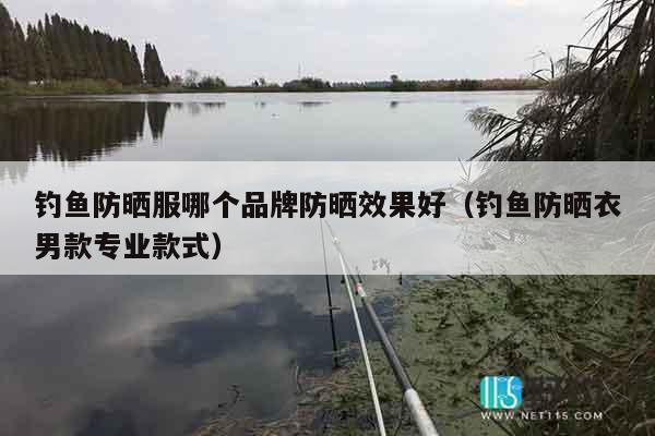 钓鱼防晒服哪个品牌防晒效果好（钓鱼防晒衣男款专业款式）
