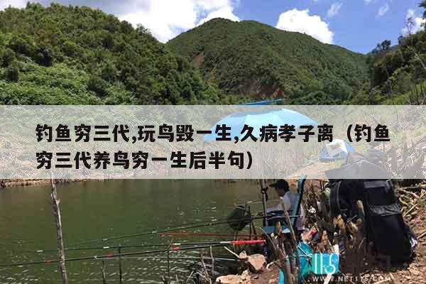 钓鱼穷三代,玩鸟毁一生,久病孝子离（钓鱼穷三代养鸟穷一生后半句）