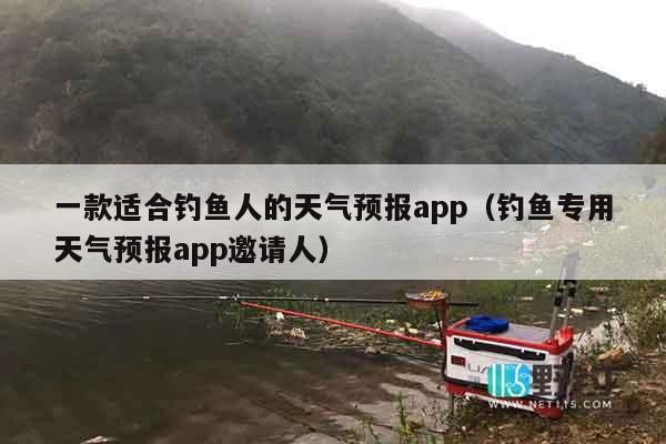 一款适合钓鱼人的天气预报app（钓鱼专用天气预报app邀请人）