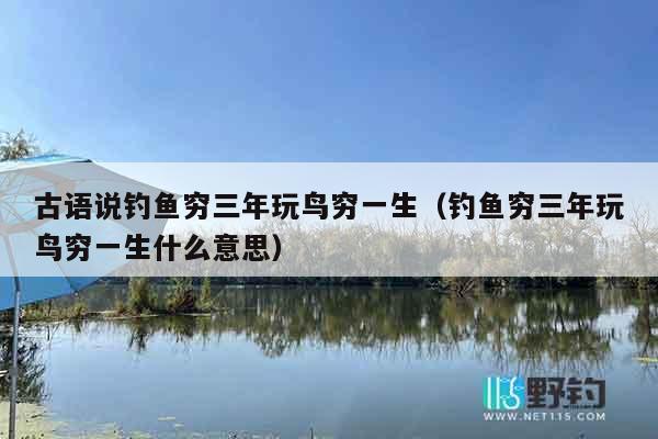 古语说钓鱼穷三年玩鸟穷一生（钓鱼穷三年玩鸟穷一生什么意思）