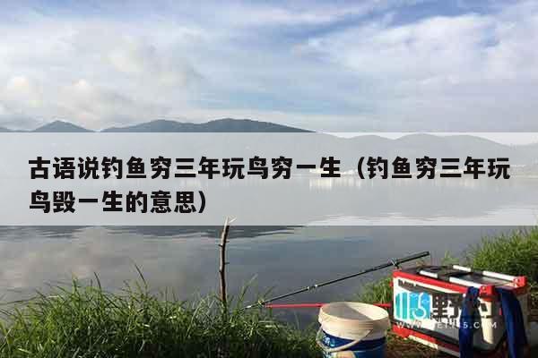 古语说钓鱼穷三年玩鸟穷一生（钓鱼穷三年玩鸟毁一生的意思）